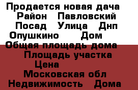 Продается новая дача › Район ­ Павловский Посад › Улица ­ Днп“Опушкино-2“ › Дом ­ . › Общая площадь дома ­ 114 › Площадь участка ­ 12 › Цена ­ 4 000 000 - Московская обл. Недвижимость » Дома, коттеджи, дачи продажа   